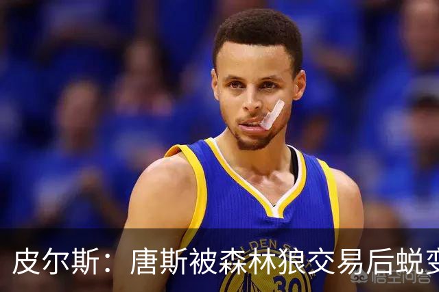 皮尔斯：唐斯被森林狼交易后蜕变成更全能球员 这和我当初很像